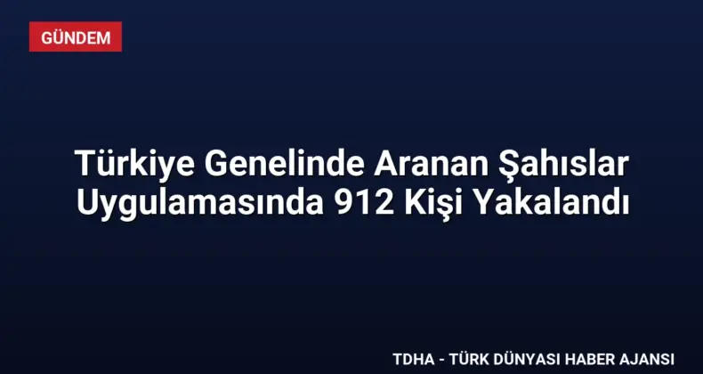 Türkiye Genelinde Aranan Şahıslar Uygulamasında 912 Kişi Yakalandı