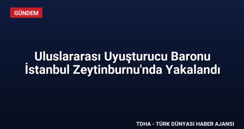 Uluslararası Uyuşturucu Baronu İstanbul Zeytinburnu’nda Yakalandı